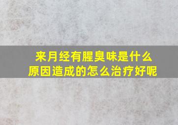 来月经有腥臭味是什么原因造成的怎么治疗好呢