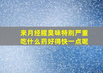 来月经腥臭味特别严重吃什么药好得快一点呢