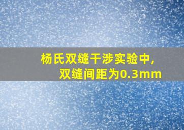 杨氏双缝干涉实验中,双缝间距为0.3mm