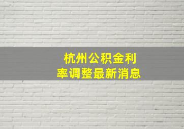 杭州公积金利率调整最新消息