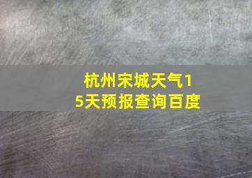 杭州宋城天气15天预报查询百度