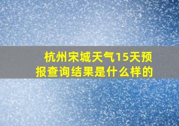 杭州宋城天气15天预报查询结果是什么样的