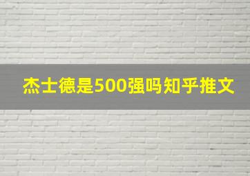 杰士德是500强吗知乎推文