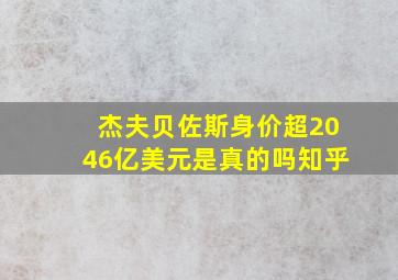 杰夫贝佐斯身价超2046亿美元是真的吗知乎