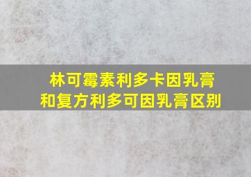 林可霉素利多卡因乳膏和复方利多可因乳膏区别