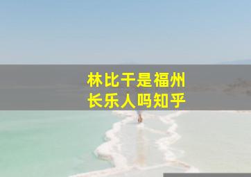 林比干是福州长乐人吗知乎