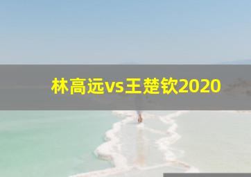 林高远vs王楚钦2020