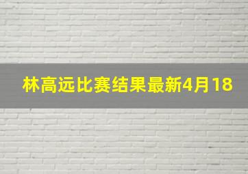 林高远比赛结果最新4月18