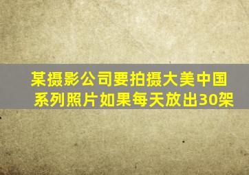 某摄影公司要拍摄大美中国系列照片如果每天放出30架