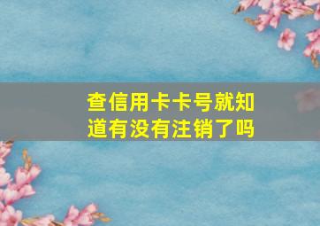 查信用卡卡号就知道有没有注销了吗