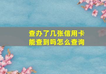 查办了几张信用卡能查到吗怎么查询