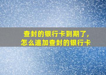 查封的银行卡到期了,怎么追加查封的银行卡