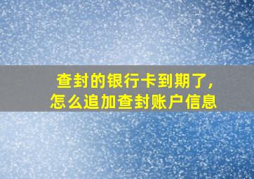 查封的银行卡到期了,怎么追加查封账户信息