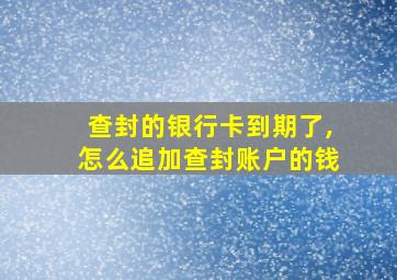 查封的银行卡到期了,怎么追加查封账户的钱