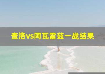 查洛vs阿瓦雷兹一战结果