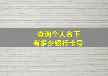 查询个人名下有多少银行卡号