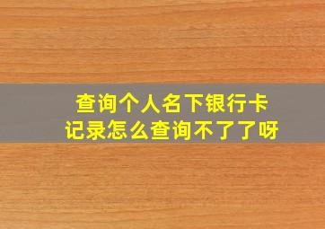 查询个人名下银行卡记录怎么查询不了了呀