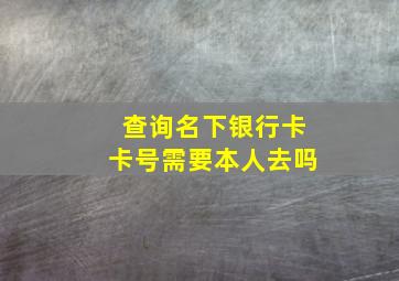 查询名下银行卡卡号需要本人去吗