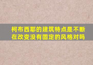 柯布西耶的建筑特点是不断在改变没有固定的风格对吗