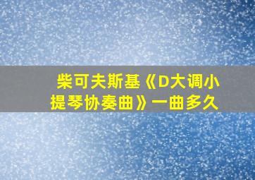 柴可夫斯基《D大调小提琴协奏曲》一曲多久