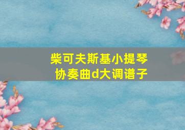 柴可夫斯基小提琴协奏曲d大调谱子