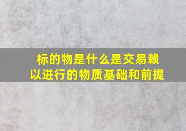 标的物是什么是交易赖以进行的物质基础和前提