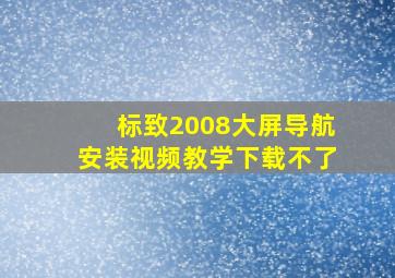 标致2008大屏导航安装视频教学下载不了