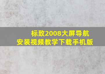 标致2008大屏导航安装视频教学下载手机版