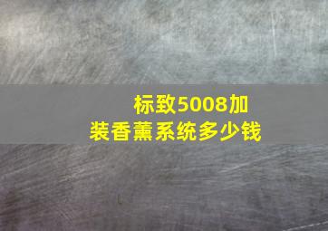 标致5008加装香薰系统多少钱