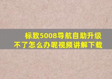 标致5008导航自助升级不了怎么办呢视频讲解下载