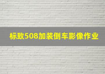 标致508加装倒车影像作业