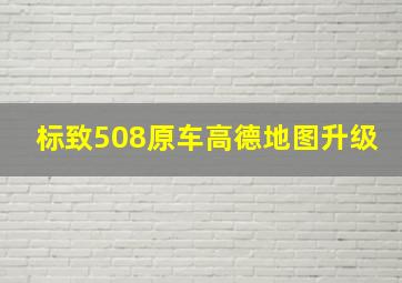 标致508原车高德地图升级