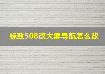 标致508改大屏导航怎么改