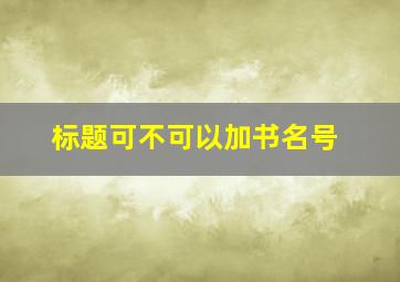 标题可不可以加书名号