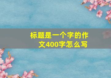 标题是一个字的作文400字怎么写