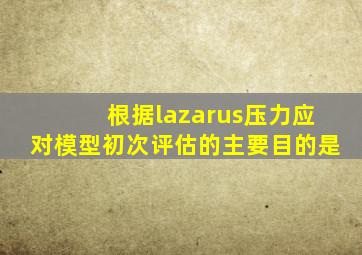 根据lazarus压力应对模型初次评估的主要目的是