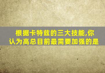 根据卡特兹的三大技能,你认为高总目前最需要加强的是