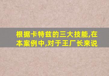 根据卡特兹的三大技能,在本案例中,对于王厂长来说