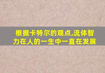 根据卡特尔的观点,流体智力在人的一生中一直在发展