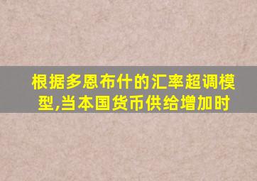 根据多恩布什的汇率超调模型,当本国货币供给增加时