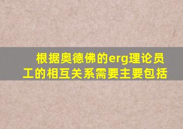 根据奥德佛的erg理论员工的相互关系需要主要包括