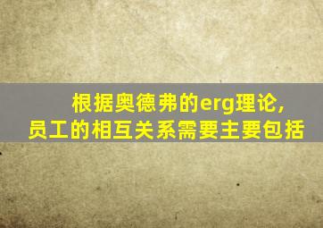 根据奥德弗的erg理论,员工的相互关系需要主要包括