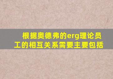 根据奥德弗的erg理论员工的相互关系需要主要包括