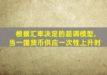 根据汇率决定的超调模型,当一国货币供应一次性上升时