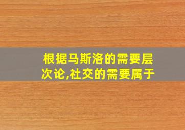 根据马斯洛的需要层次论,社交的需要属于