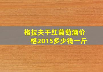 格拉夫干红葡萄酒价格2015多少钱一斤