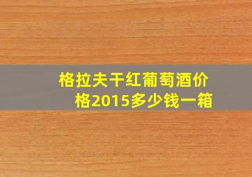 格拉夫干红葡萄酒价格2015多少钱一箱