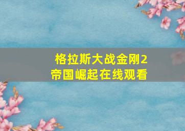 格拉斯大战金刚2帝国崛起在线观看