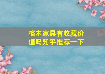 格木家具有收藏价值吗知乎推荐一下