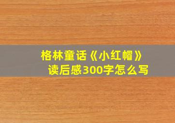 格林童话《小红帽》读后感300字怎么写